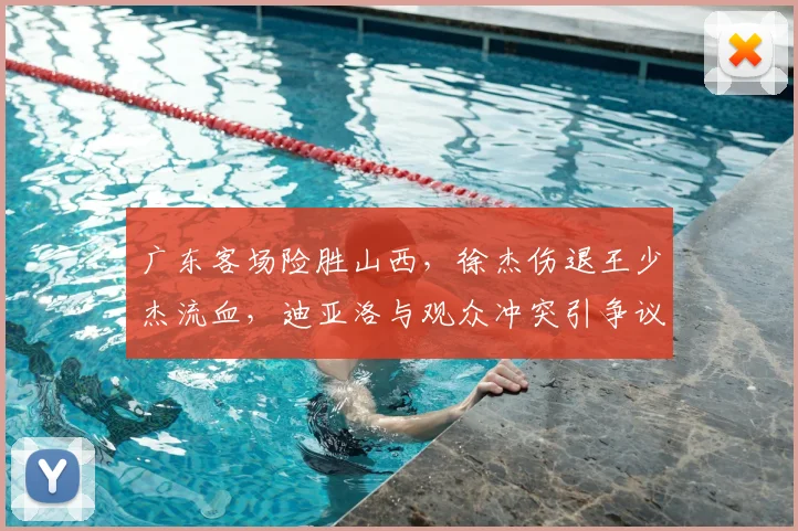 广东客场险胜山西,徐杰伤退王少杰流血,迪亚洛与观众冲突引争议