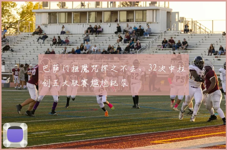 巴萨门框魔咒挥之不去，32次中柱创五大联赛尴尬纪录