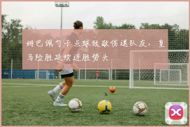 姆巴佩勺子点球致敬伤退队友，皇马险胜延续连胜势头