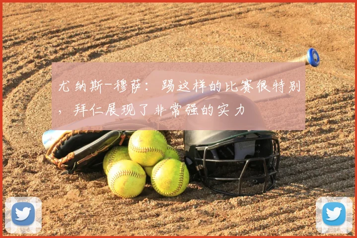 尤纳斯-穆萨:踢这样的比赛很特别,拜仁展现了非常强的实力