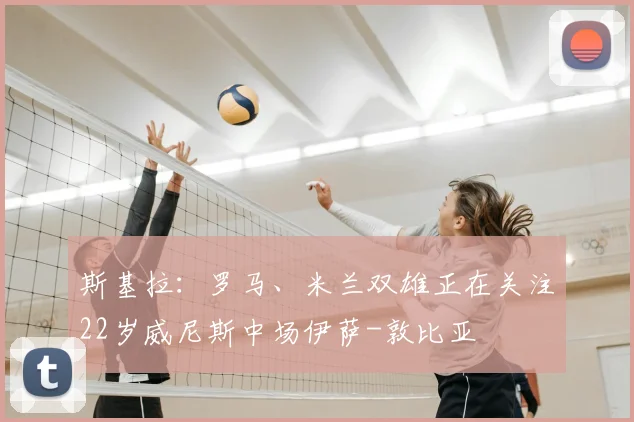 斯基拉：罗马、米兰双雄正在关注22岁威尼斯中场伊萨-敦比亚