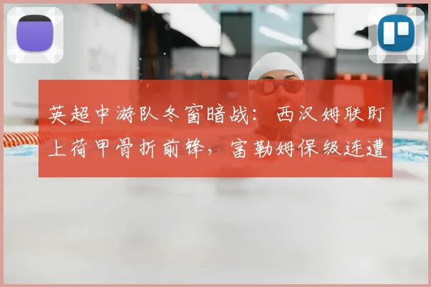 英超中游队冬窗暗战:西汉姆联盯上荷甲骨折前锋,富勒姆保级连遭重创