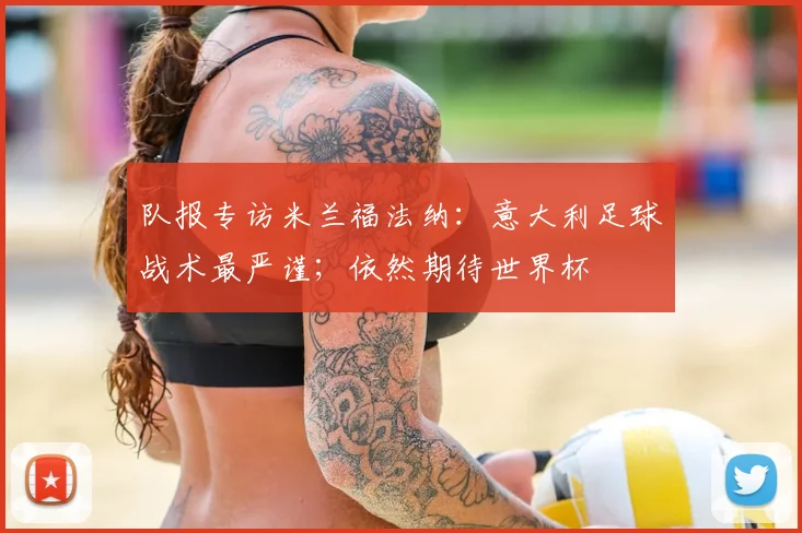 队报专访米兰福法纳：意大利足球战术最严谨；依然期待世界杯