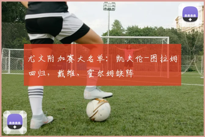 尤文附加赛大名单:凯夫伦-图拉姆回归,戴维、霍尔姆缺阵