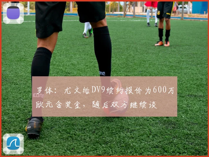 罗体：尤文给DV9续约报价为600万欧元含奖金，随后双方继续谈