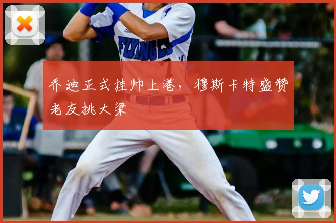 乔迪正式挂帅上港，穆斯卡特盛赞老友挑大梁