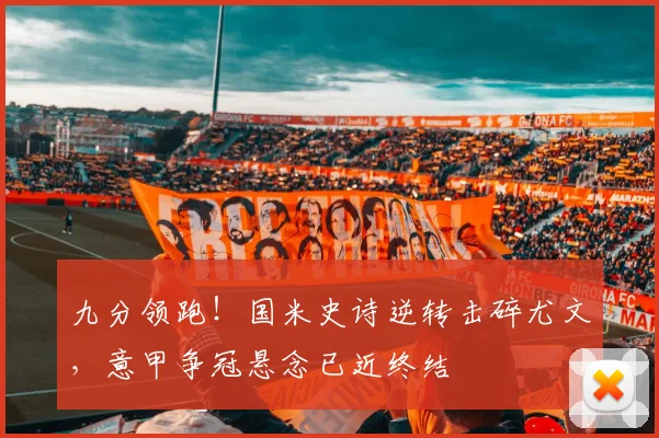 九分领跑！国米史诗逆转击碎尤文，意甲争冠悬念已近终结