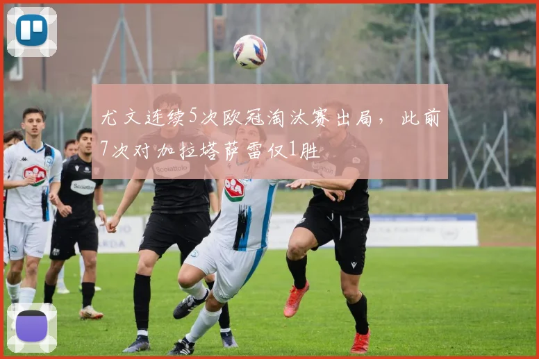 尤文连续5次欧冠淘汰赛出局,此前7次对加拉塔萨雷仅1胜