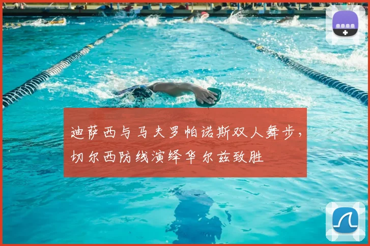 迪萨西与马夫罗帕诺斯双人舞步，切尔西防线演绎华尔兹致胜