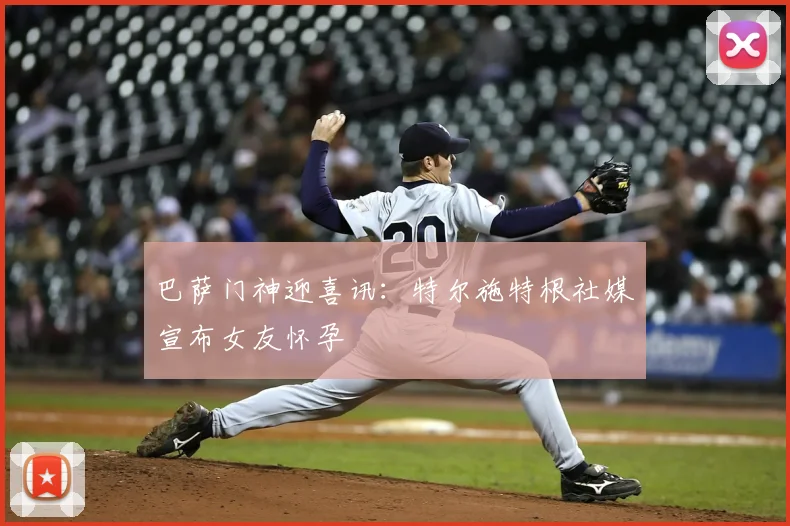 巴萨门神迎喜讯：特尔施特根社媒宣布女友怀孕