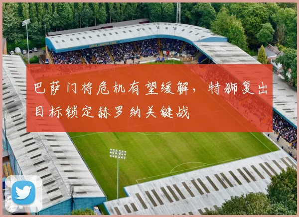 巴萨门将危机有望缓解，特狮复出目标锁定赫罗纳关键战