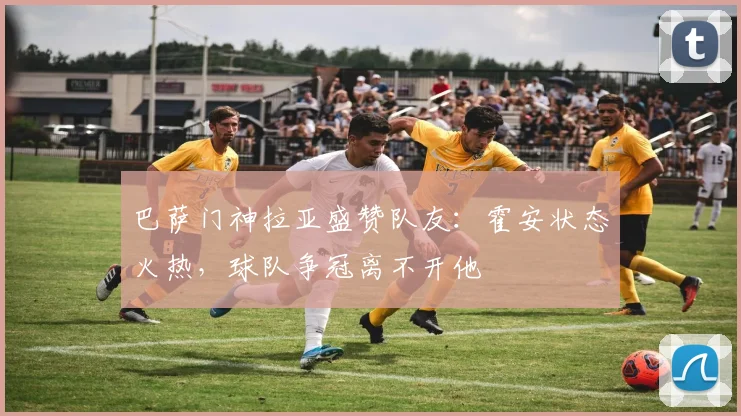 巴萨门神拉亚盛赞队友：霍安状态火热，球队争冠离不开他