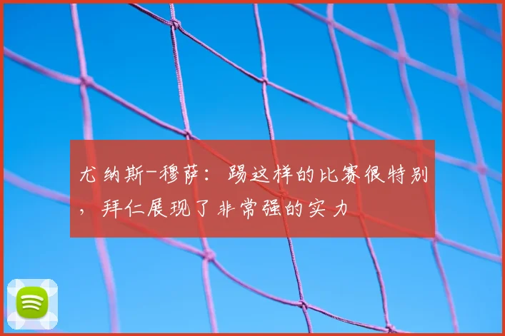 尤纳斯-穆萨:踢这样的比赛很特别,拜仁展现了非常强的实力