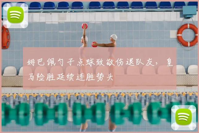 姆巴佩勺子点球致敬伤退队友，皇马险胜延续连胜势头