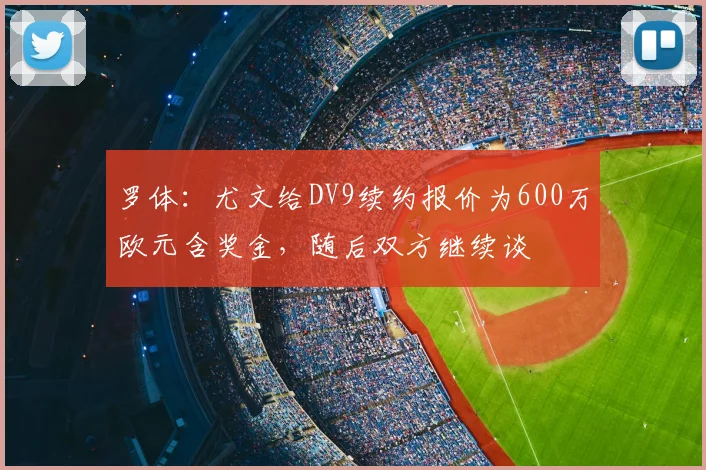 罗体：尤文给DV9续约报价为600万欧元含奖金，随后双方继续谈