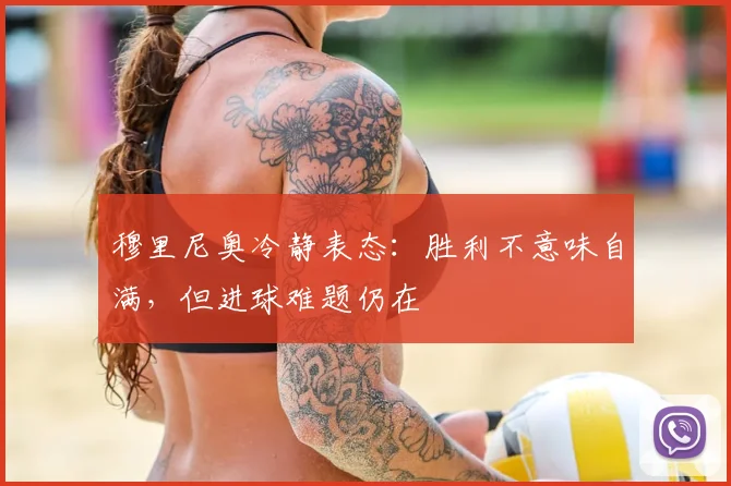 穆里尼奥冷静表态：胜利不意味自满，但进球难题仍在